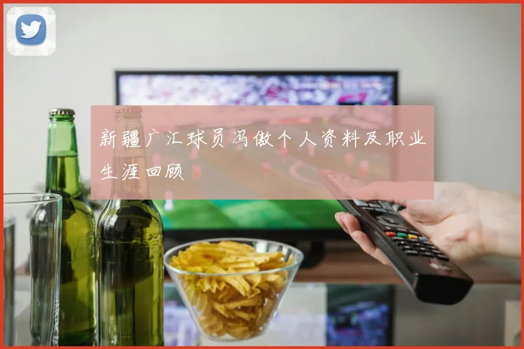 新疆广汇球员冯傲个人资料及职业生涯回顾