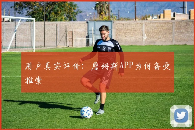 用户真实评价：詹姆斯APP为何备受推崇