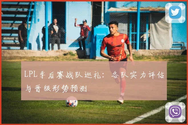 LPL季后赛战队巡礼:各队实力评估与晋级形势预测