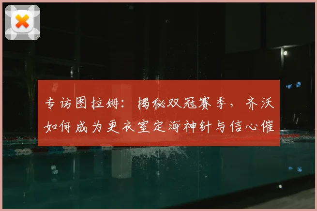 专访图拉姆：揭秘双冠赛季，齐沃如何成为更衣室定海神针与信心催化剂