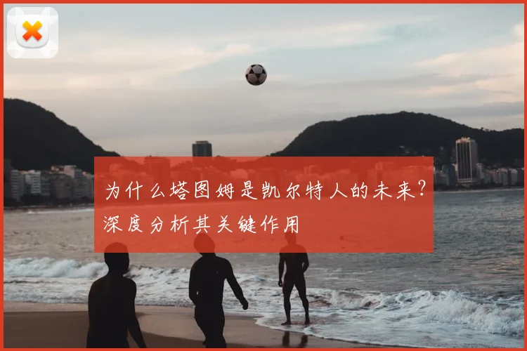 为什么塔图姆是凯尔特人的未来？深度分析其关键作用