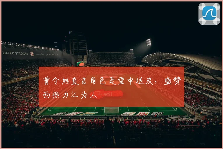 曾令旭直言角色是雪中送炭，盛赞西热力江为人