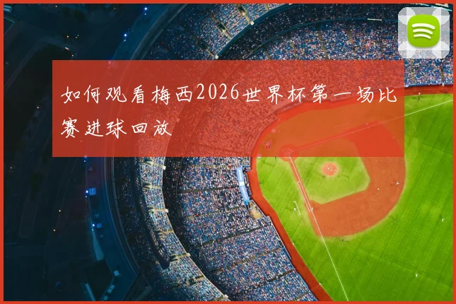 如何观看梅西2026世界杯第一场比赛进球回放
