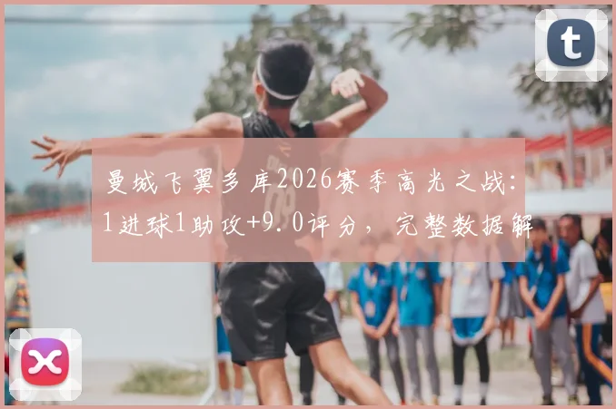 曼城飞翼多库2026赛季高光之战：1进球1助攻+9.0评分，完整数据解读与比赛集锦回顾