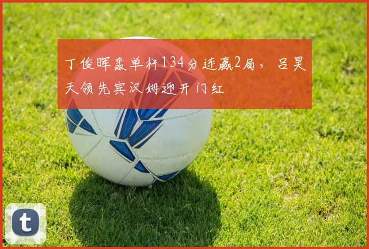 丁俊晖轰单杆134分连赢2局，吕昊天领先宾汉姆迎开门红