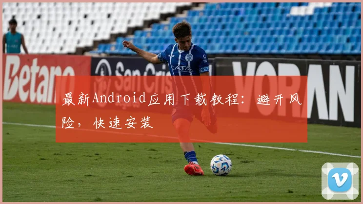 最新Android应用下载教程：避开风险，快速安装