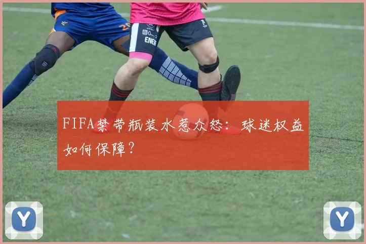 FIFA禁带瓶装水惹众怒：球迷权益如何保障？