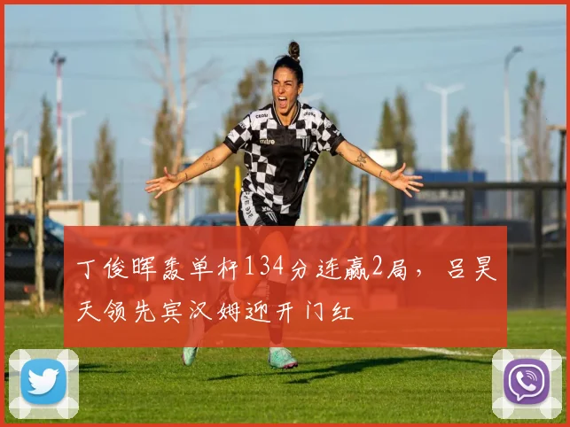 丁俊晖轰单杆134分连赢2局，吕昊天领先宾汉姆迎开门红