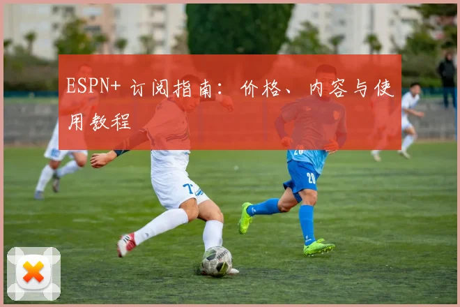 ESPN+ 订阅指南：价格、内容与使用教程