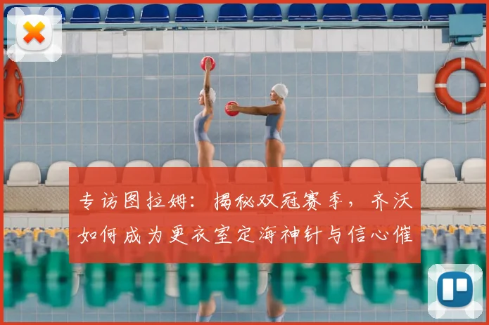 专访图拉姆：揭秘双冠赛季，齐沃如何成为更衣室定海神针与信心催化剂