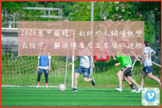 2026意甲前瞻：剖析尤文铜墙铁壁式防守，解读博洛尼亚客场四连胜关键，胜负走向预测