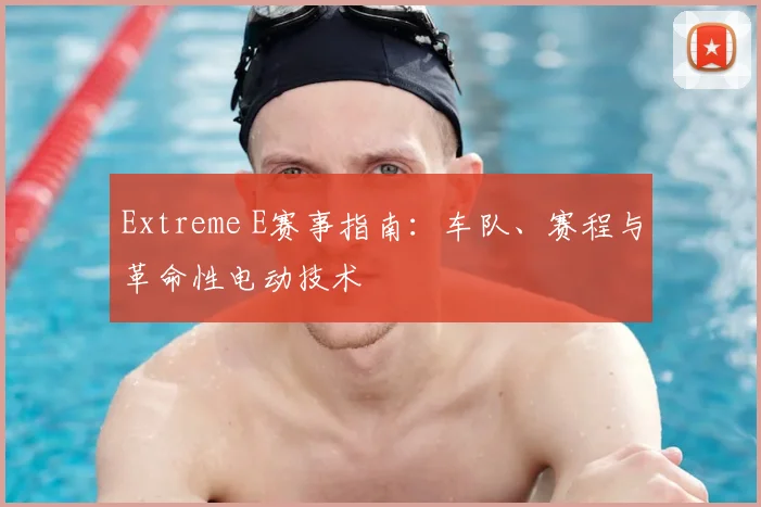 Extreme E赛事指南：车队、赛程与革命性电动技术
