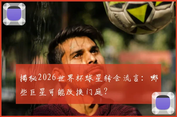 揭秘2026世界杯球星转会流言：哪些巨星可能改换门庭？