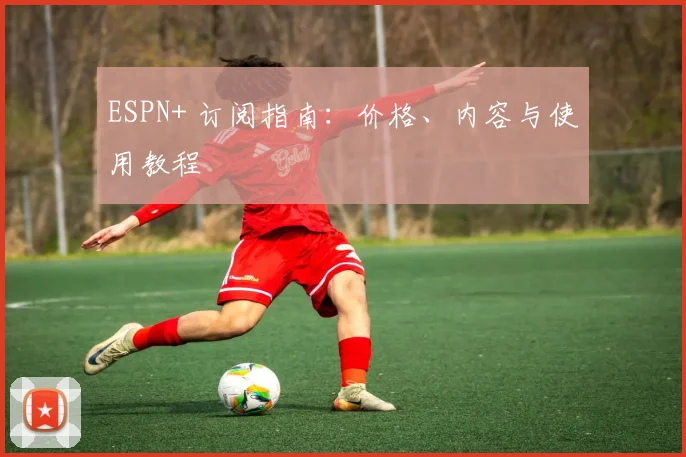 ESPN+ 订阅指南：价格、内容与使用教程