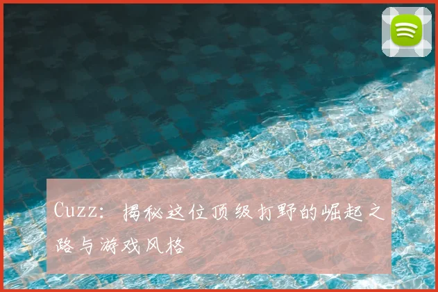 Cuzz：揭秘这位顶级打野的崛起之路与游戏风格