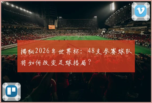 揭秘2026年世界杯：48支参赛球队将如何改变足球格局？