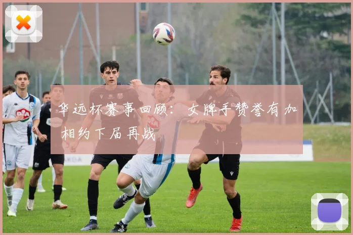 华远杯赛事回顾：女牌手赞誉有加 相约下届再战