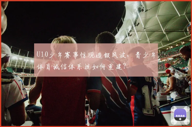 U10少年赛事惊现造假风波，青少年体育诚信体系该如何重建？