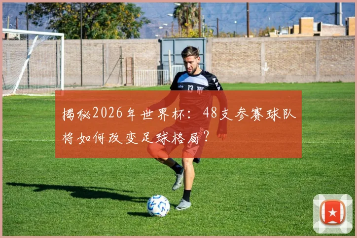 揭秘2026年世界杯：48支参赛球队将如何改变足球格局？
