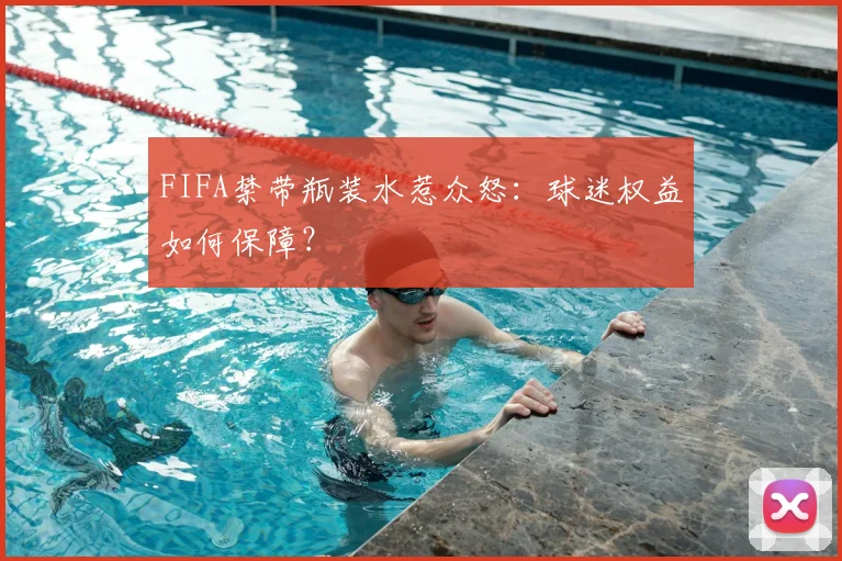 FIFA禁带瓶装水惹众怒:球迷权益如何保障?