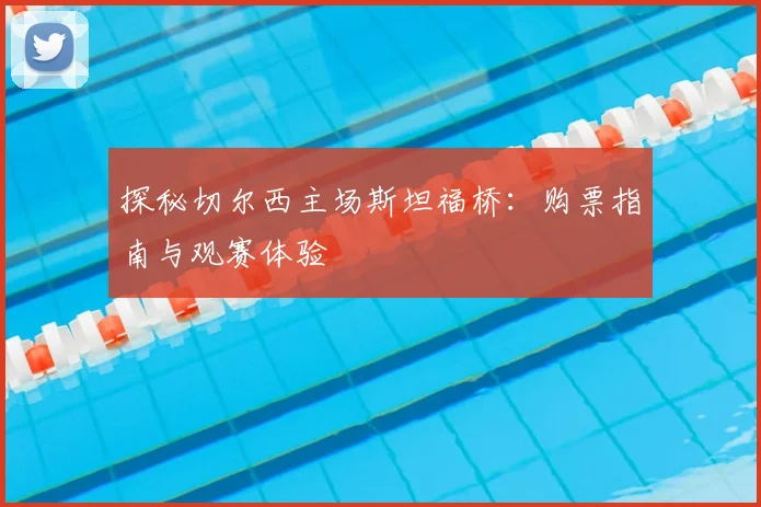 探秘切尔西主场斯坦福桥：购票指南与观赛体验
