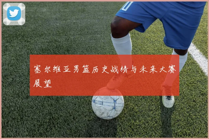 塞尔维亚男篮历史战绩与未来大赛展望