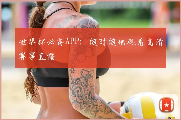 世界杯必备APP：随时随地观看高清赛事直播