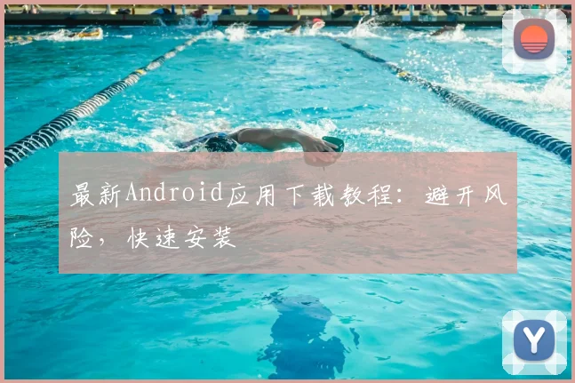 最新Android应用下载教程：避开风险，快速安装