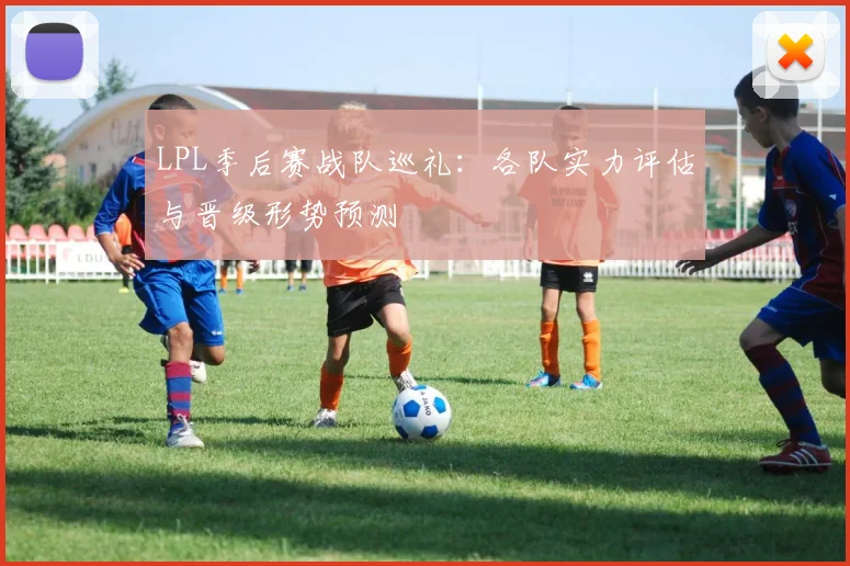 LPL季后赛战队巡礼：各队实力评估与晋级形势预测
