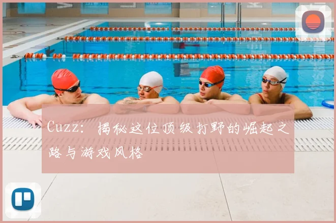 Cuzz：揭秘这位顶级打野的崛起之路与游戏风格