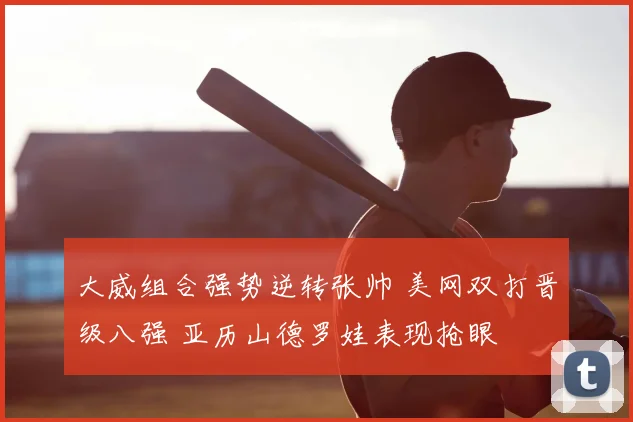 大威组合强势逆转张帅 美网双打晋级八强 亚历山德罗娃表现抢眼
