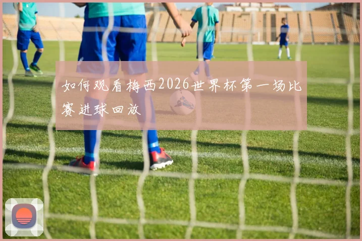 如何观看梅西2026世界杯第一场比赛进球回放