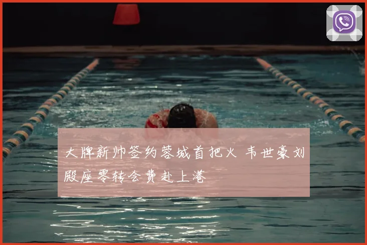 大牌新帅签约蓉城首把火 韦世豪刘殿座零转会费赴上港