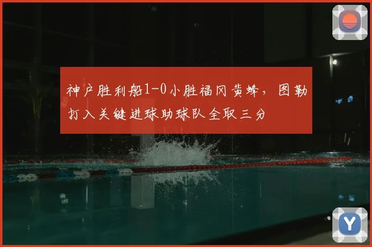 神户胜利船1-0小胜福冈黄蜂，图勒打入关键进球助球队全取三分