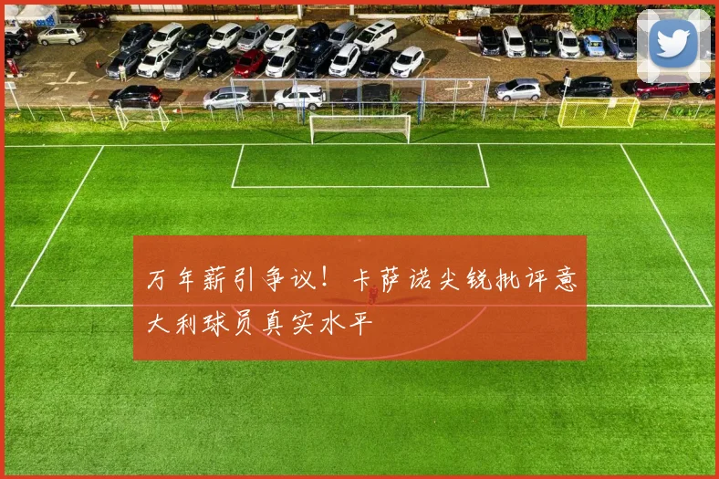 万年薪引争议！卡萨诺尖锐批评意大利球员真实水平