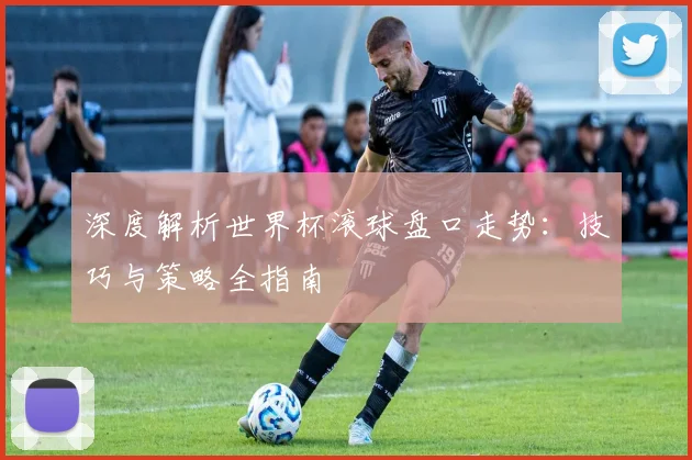 深度解析世界杯滚球盘口走势：技巧与策略全指南