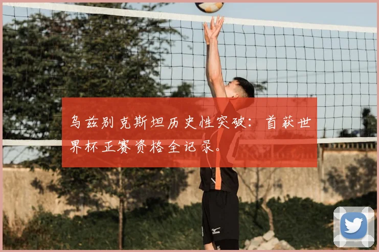 乌兹别克斯坦历史性突破:首获世界杯正赛资格全记录。