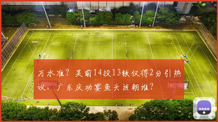 万水准？吴前14投13铁仅得2分引热议，广东庆功宴鱼头该朝谁？