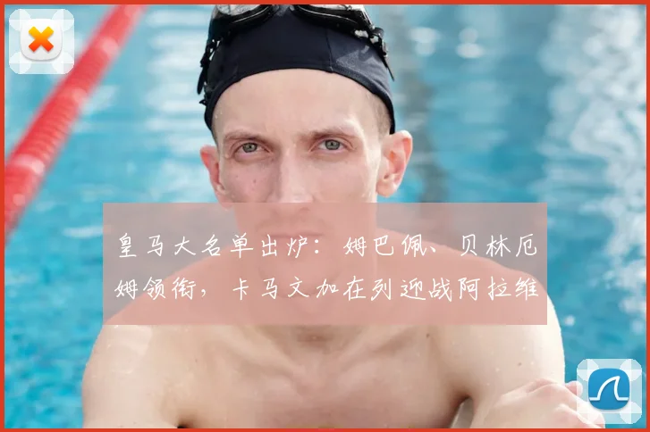 皇马大名单出炉：姆巴佩、贝林厄姆领衔，卡马文加在列迎战阿拉维斯