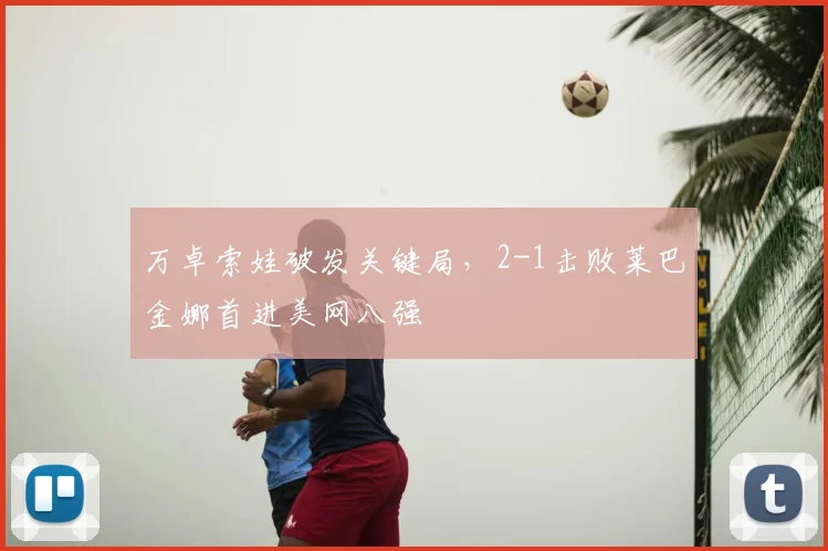 万卓索娃破发关键局，2-1击败莱巴金娜首进美网八强
