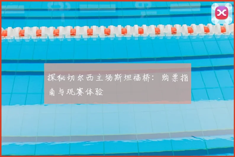 探秘切尔西主场斯坦福桥：购票指南与观赛体验