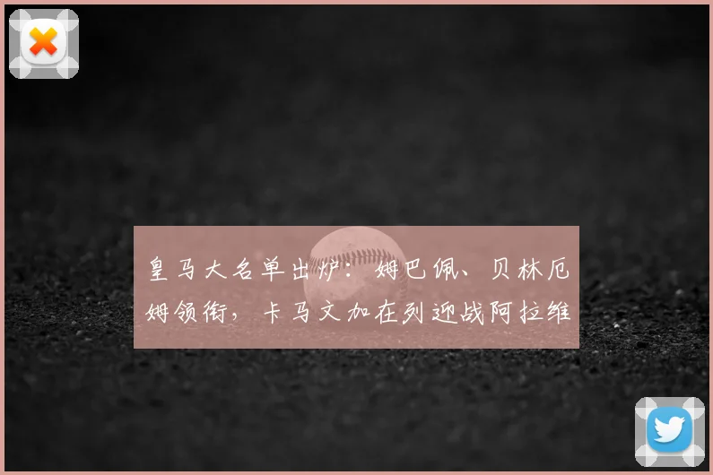 皇马大名单出炉：姆巴佩、贝林厄姆领衔，卡马文加在列迎战阿拉维斯