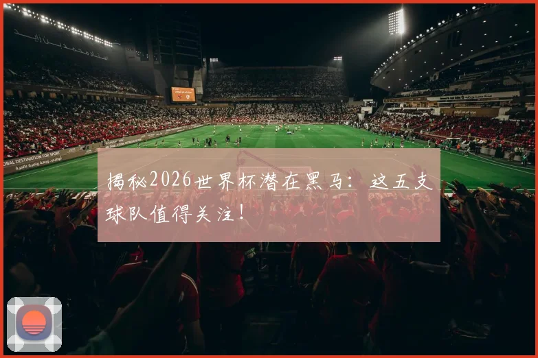 揭秘2026世界杯潜在黑马:这五支球队值得关注!
